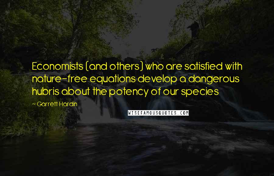 Garrett Hardin Quotes: Economists (and others) who are satisfied with nature-free equations develop a dangerous hubris about the potency of our species