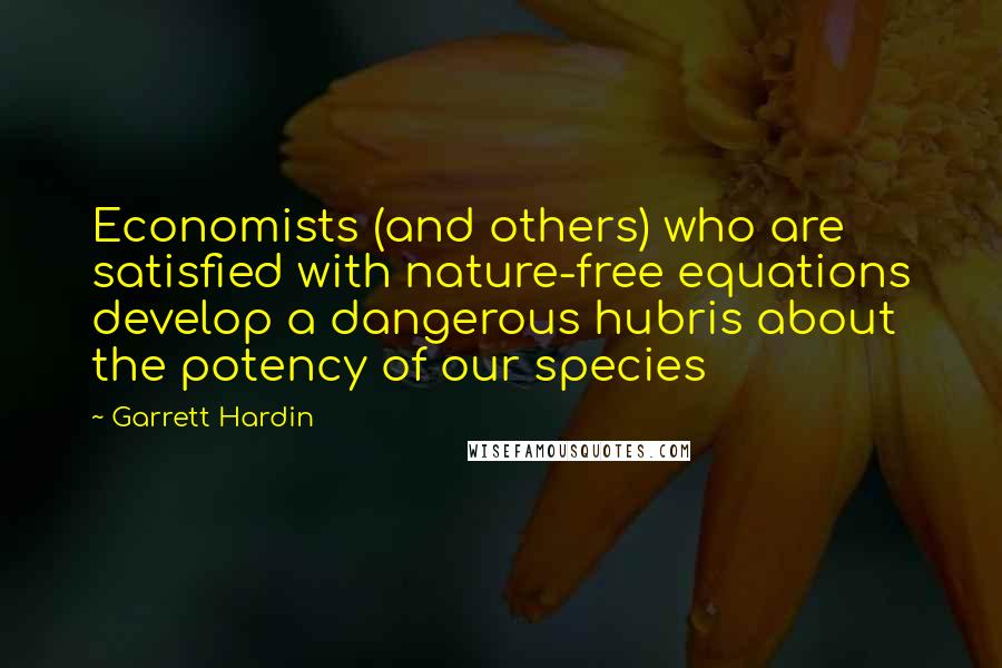 Garrett Hardin Quotes: Economists (and others) who are satisfied with nature-free equations develop a dangerous hubris about the potency of our species