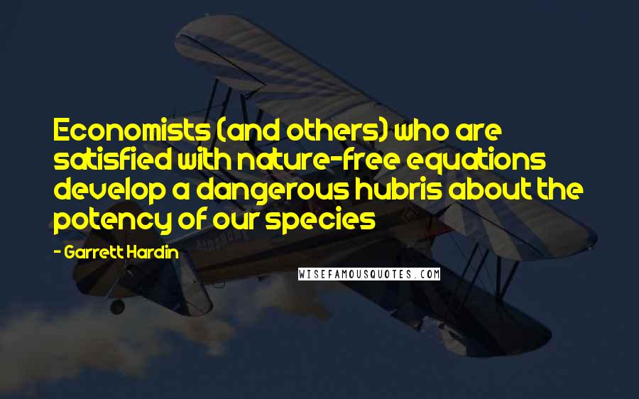 Garrett Hardin Quotes: Economists (and others) who are satisfied with nature-free equations develop a dangerous hubris about the potency of our species