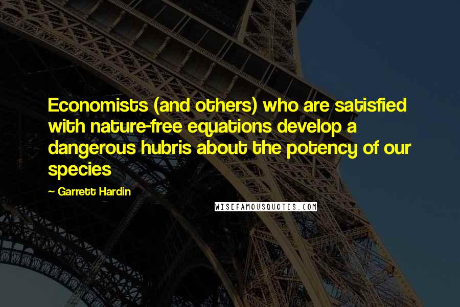 Garrett Hardin Quotes: Economists (and others) who are satisfied with nature-free equations develop a dangerous hubris about the potency of our species