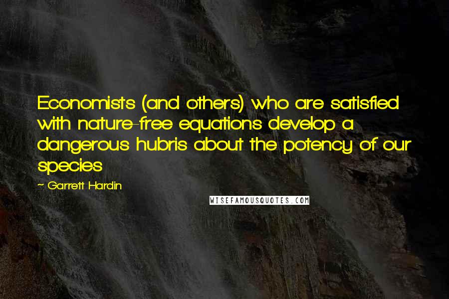 Garrett Hardin Quotes: Economists (and others) who are satisfied with nature-free equations develop a dangerous hubris about the potency of our species