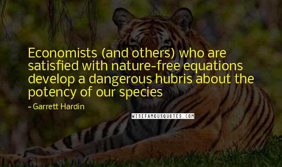 Garrett Hardin Quotes: Economists (and others) who are satisfied with nature-free equations develop a dangerous hubris about the potency of our species