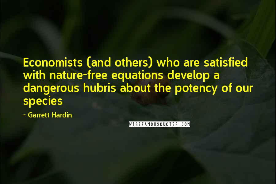 Garrett Hardin Quotes: Economists (and others) who are satisfied with nature-free equations develop a dangerous hubris about the potency of our species