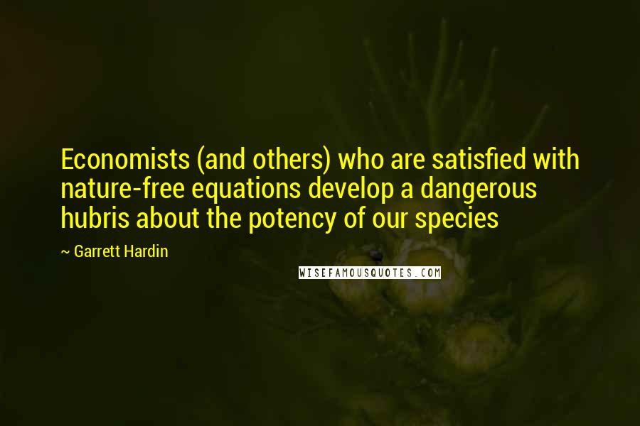 Garrett Hardin Quotes: Economists (and others) who are satisfied with nature-free equations develop a dangerous hubris about the potency of our species