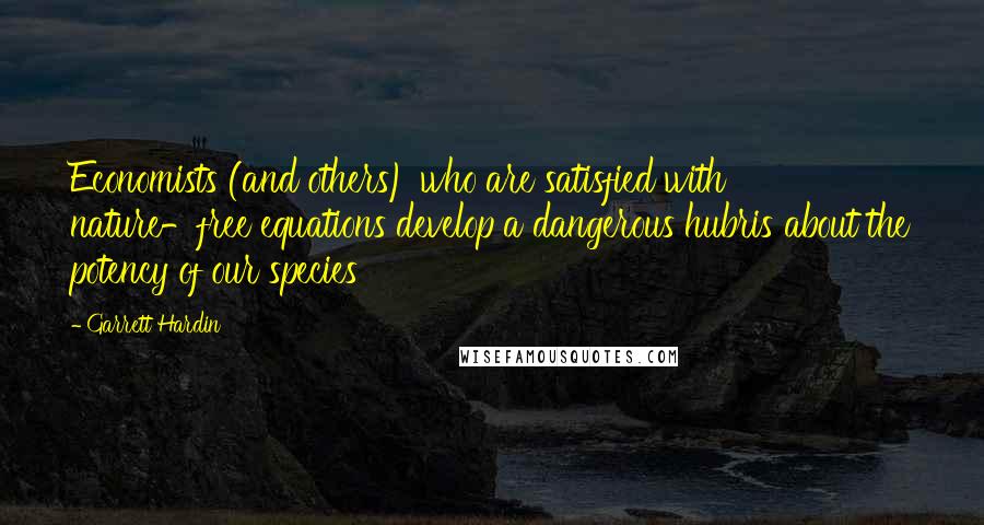 Garrett Hardin Quotes: Economists (and others) who are satisfied with nature-free equations develop a dangerous hubris about the potency of our species