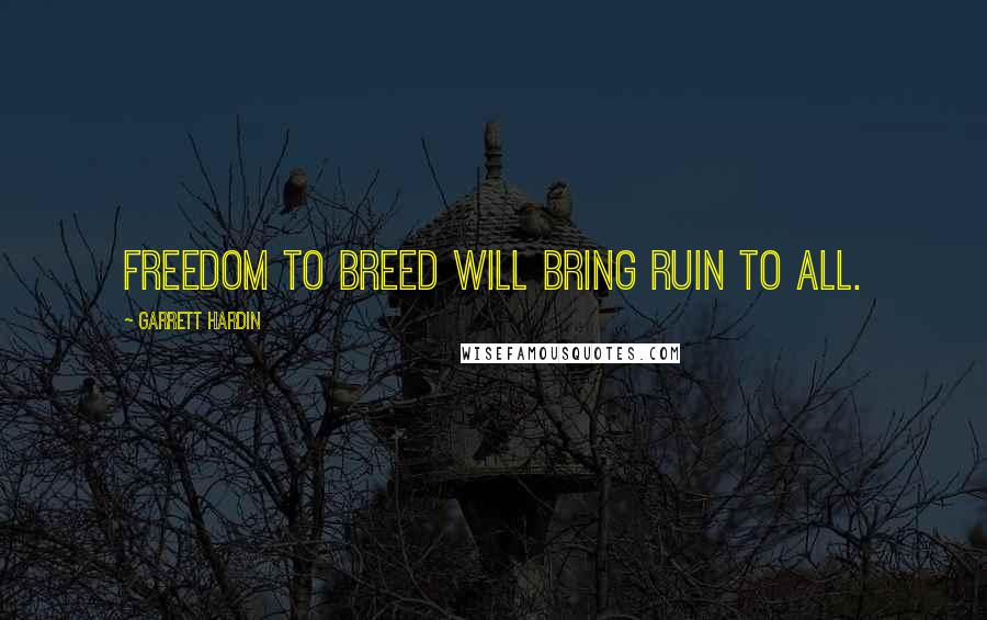 Garrett Hardin Quotes: Freedom to breed will bring ruin to all.