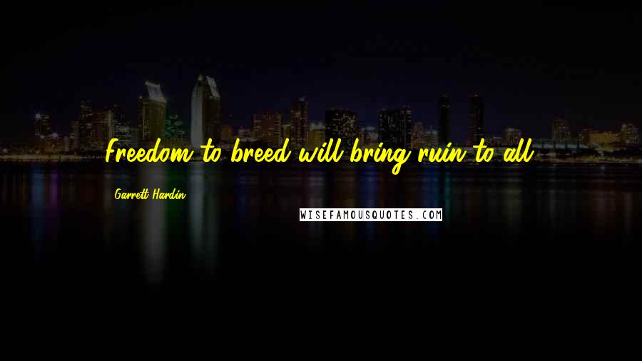 Garrett Hardin Quotes: Freedom to breed will bring ruin to all.