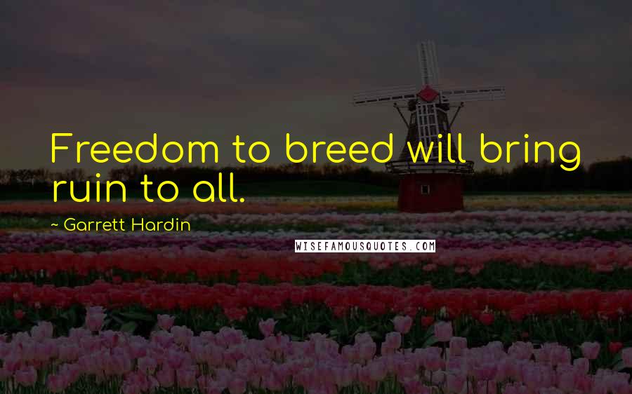 Garrett Hardin Quotes: Freedom to breed will bring ruin to all.
