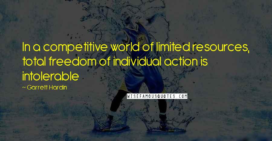Garrett Hardin Quotes: In a competitive world of limited resources, total freedom of individual action is intolerable