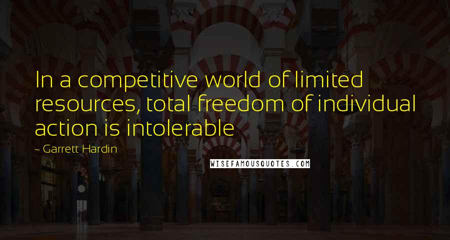 Garrett Hardin Quotes: In a competitive world of limited resources, total freedom of individual action is intolerable
