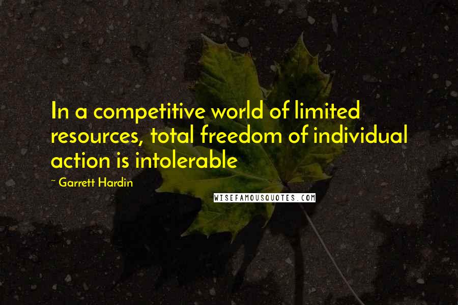 Garrett Hardin Quotes: In a competitive world of limited resources, total freedom of individual action is intolerable