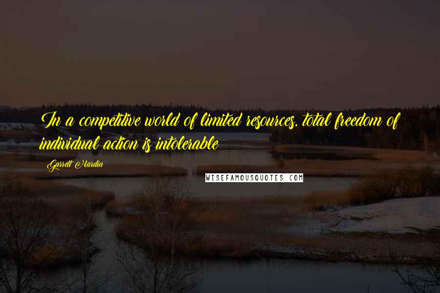 Garrett Hardin Quotes: In a competitive world of limited resources, total freedom of individual action is intolerable