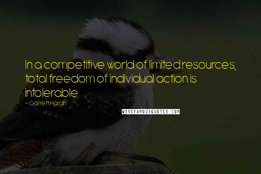 Garrett Hardin Quotes: In a competitive world of limited resources, total freedom of individual action is intolerable