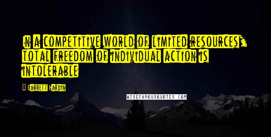 Garrett Hardin Quotes: In a competitive world of limited resources, total freedom of individual action is intolerable