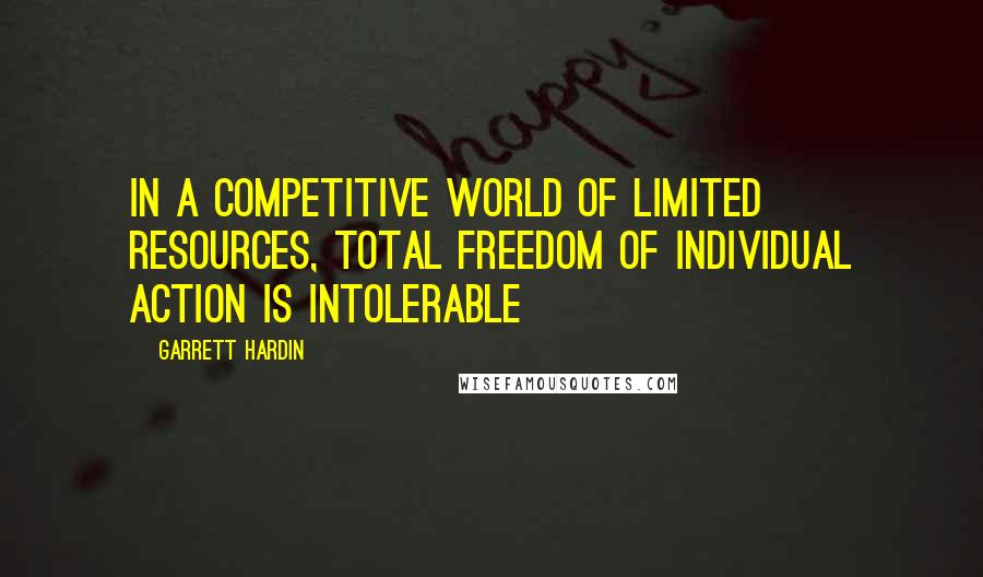 Garrett Hardin Quotes: In a competitive world of limited resources, total freedom of individual action is intolerable