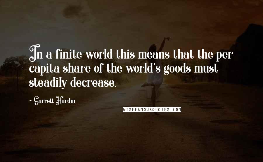 Garrett Hardin Quotes: In a finite world this means that the per capita share of the world's goods must steadily decrease.