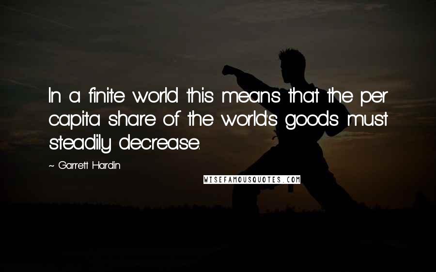 Garrett Hardin Quotes: In a finite world this means that the per capita share of the world's goods must steadily decrease.