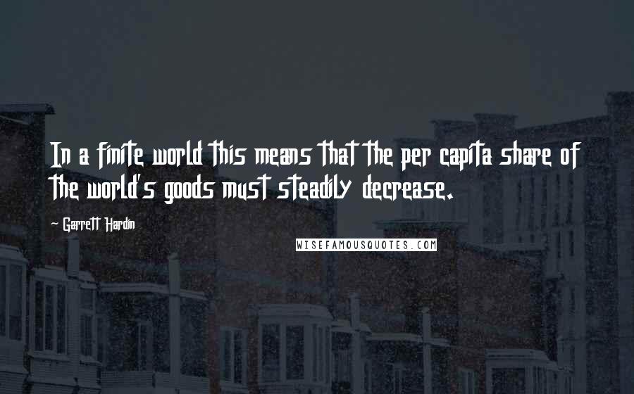 Garrett Hardin Quotes: In a finite world this means that the per capita share of the world's goods must steadily decrease.