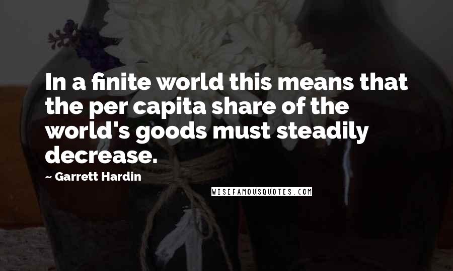 Garrett Hardin Quotes: In a finite world this means that the per capita share of the world's goods must steadily decrease.