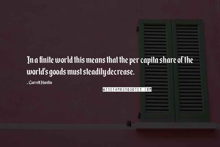 Garrett Hardin Quotes: In a finite world this means that the per capita share of the world's goods must steadily decrease.