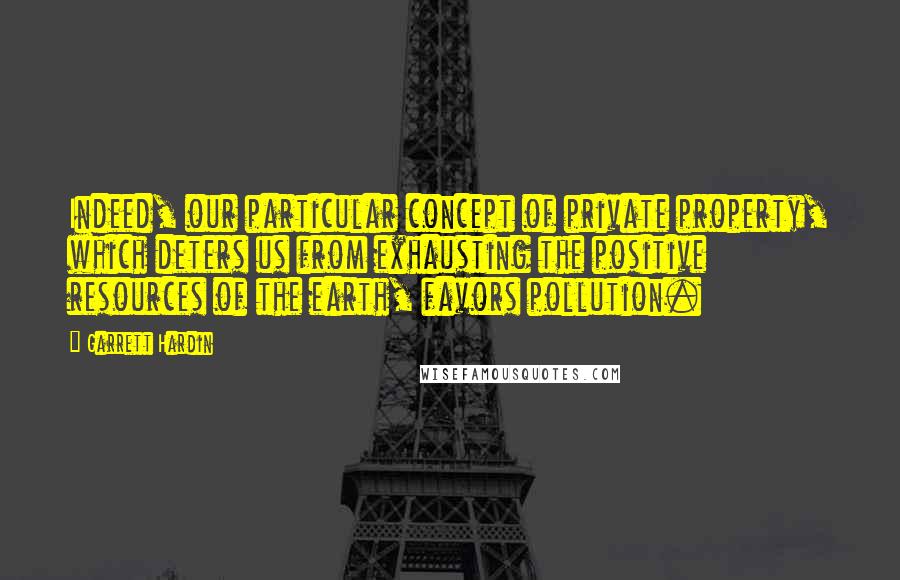 Garrett Hardin Quotes: Indeed, our particular concept of private property, which deters us from exhausting the positive resources of the earth, favors pollution.