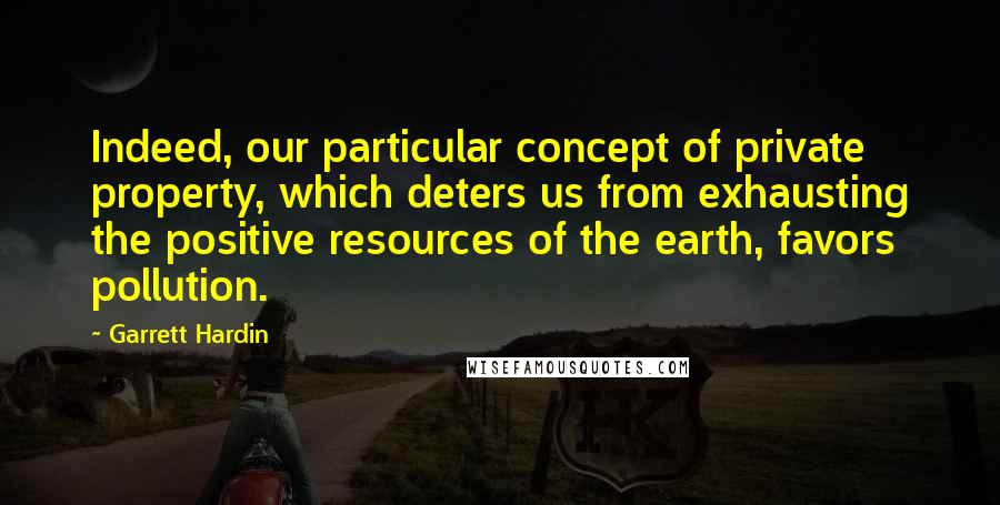 Garrett Hardin Quotes: Indeed, our particular concept of private property, which deters us from exhausting the positive resources of the earth, favors pollution.