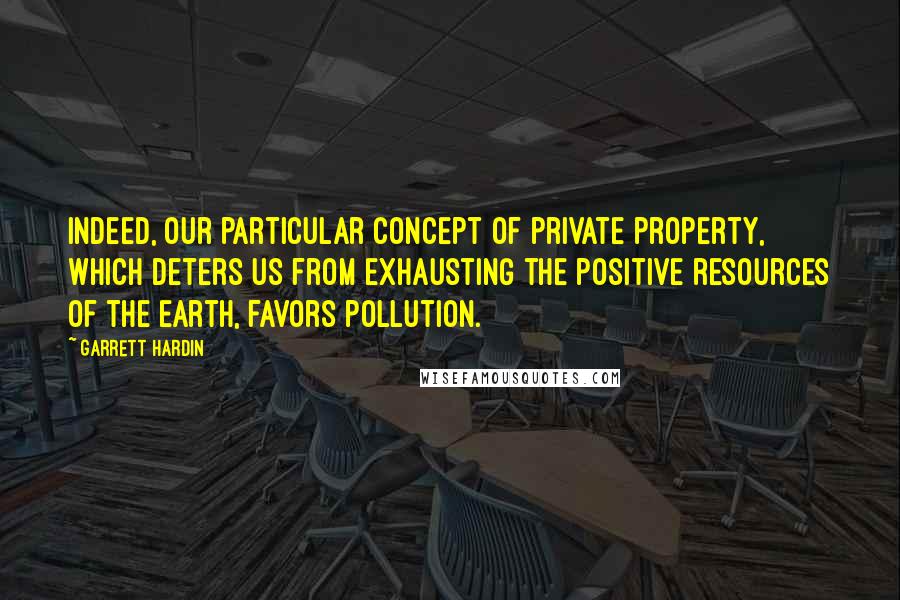 Garrett Hardin Quotes: Indeed, our particular concept of private property, which deters us from exhausting the positive resources of the earth, favors pollution.