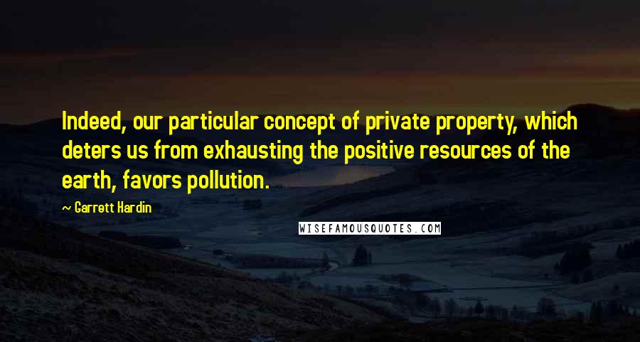 Garrett Hardin Quotes: Indeed, our particular concept of private property, which deters us from exhausting the positive resources of the earth, favors pollution.