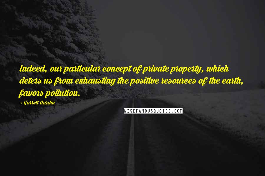 Garrett Hardin Quotes: Indeed, our particular concept of private property, which deters us from exhausting the positive resources of the earth, favors pollution.