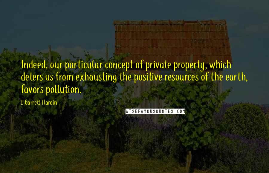 Garrett Hardin Quotes: Indeed, our particular concept of private property, which deters us from exhausting the positive resources of the earth, favors pollution.