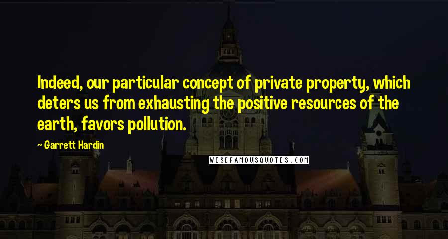 Garrett Hardin Quotes: Indeed, our particular concept of private property, which deters us from exhausting the positive resources of the earth, favors pollution.