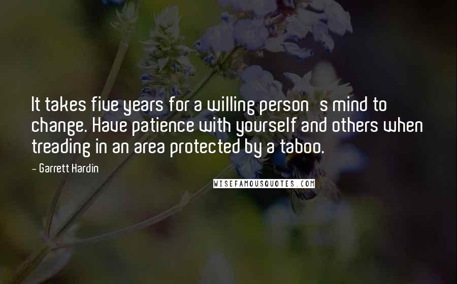Garrett Hardin Quotes: It takes five years for a willing person's mind to change. Have patience with yourself and others when treading in an area protected by a taboo.