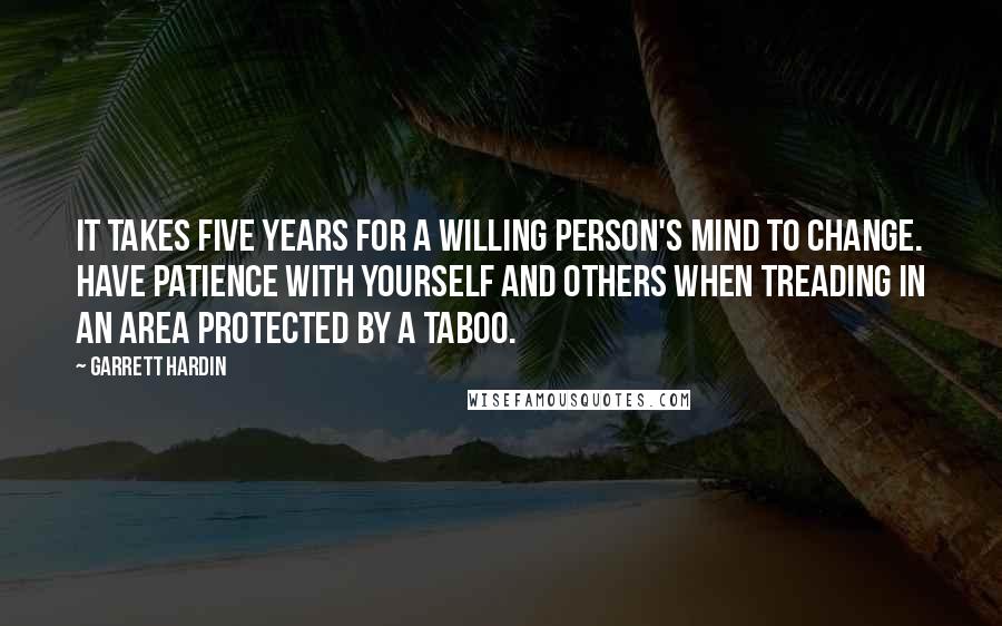 Garrett Hardin Quotes: It takes five years for a willing person's mind to change. Have patience with yourself and others when treading in an area protected by a taboo.