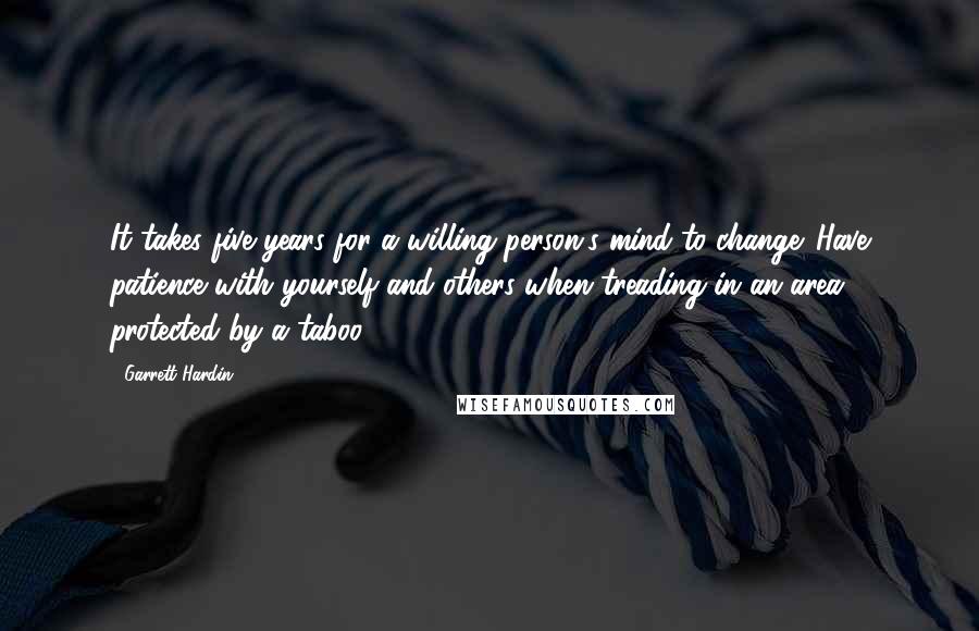 Garrett Hardin Quotes: It takes five years for a willing person's mind to change. Have patience with yourself and others when treading in an area protected by a taboo.