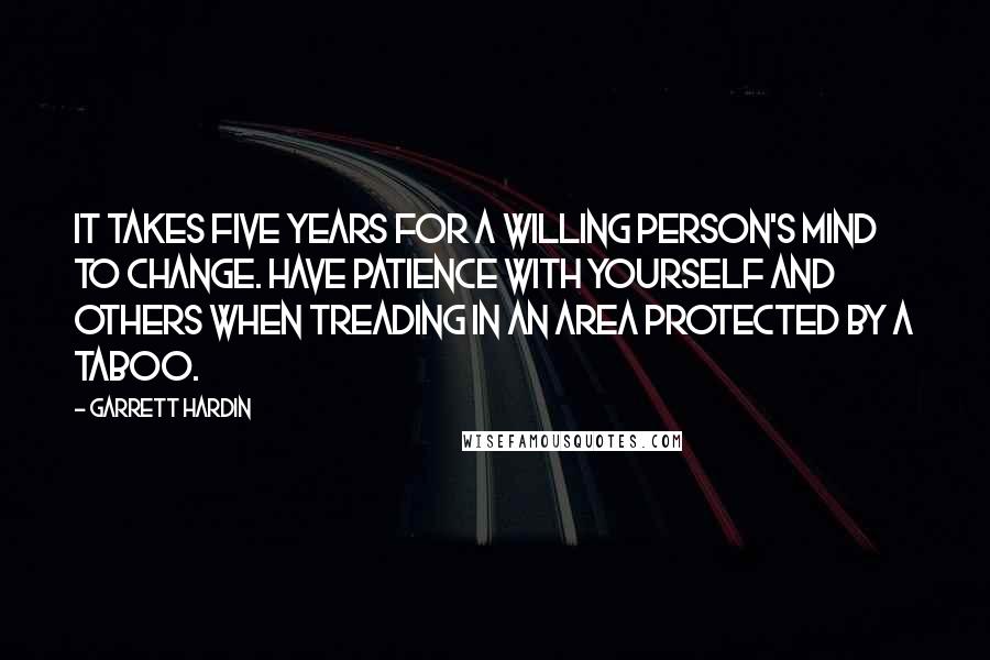 Garrett Hardin Quotes: It takes five years for a willing person's mind to change. Have patience with yourself and others when treading in an area protected by a taboo.