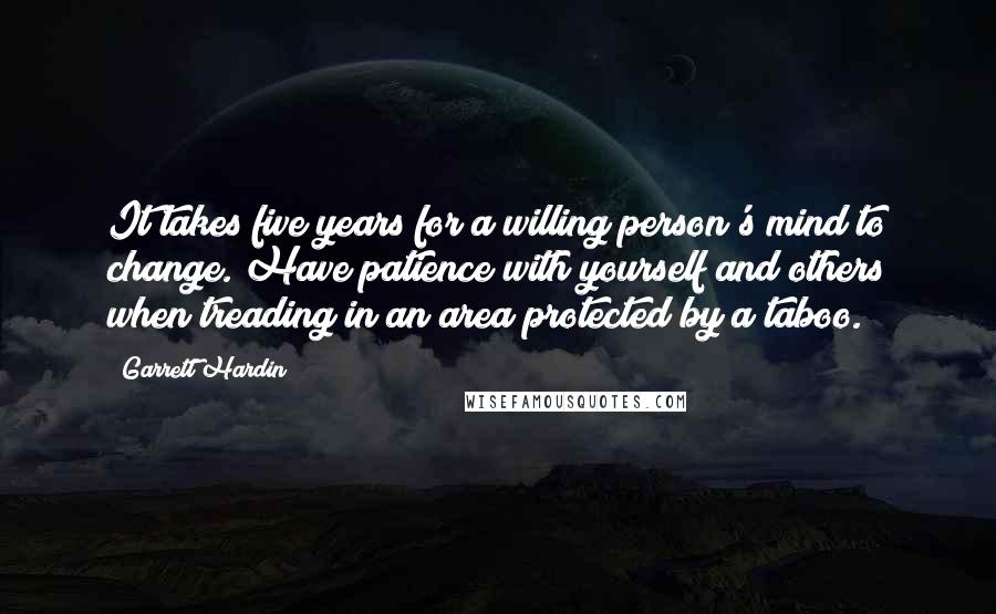 Garrett Hardin Quotes: It takes five years for a willing person's mind to change. Have patience with yourself and others when treading in an area protected by a taboo.