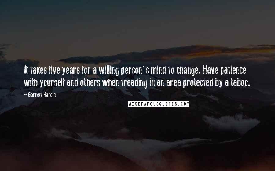 Garrett Hardin Quotes: It takes five years for a willing person's mind to change. Have patience with yourself and others when treading in an area protected by a taboo.