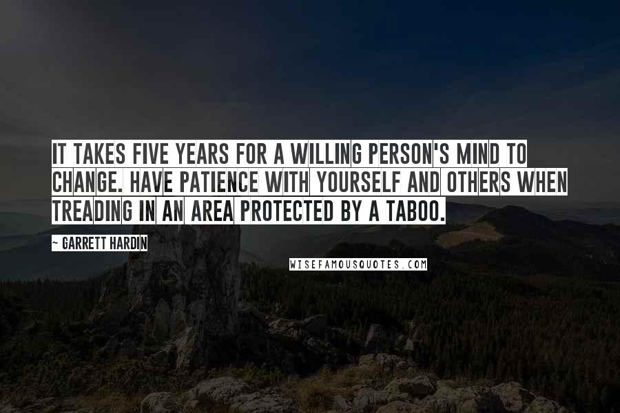 Garrett Hardin Quotes: It takes five years for a willing person's mind to change. Have patience with yourself and others when treading in an area protected by a taboo.