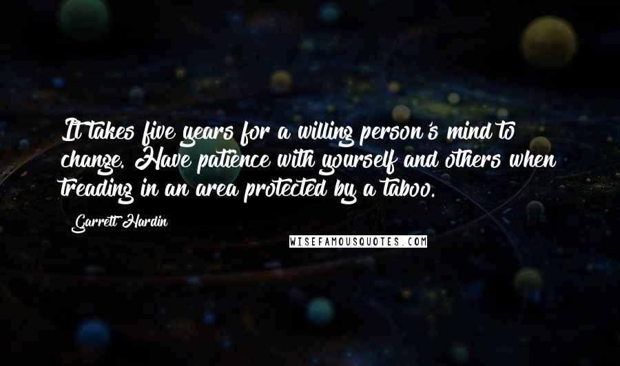 Garrett Hardin Quotes: It takes five years for a willing person's mind to change. Have patience with yourself and others when treading in an area protected by a taboo.