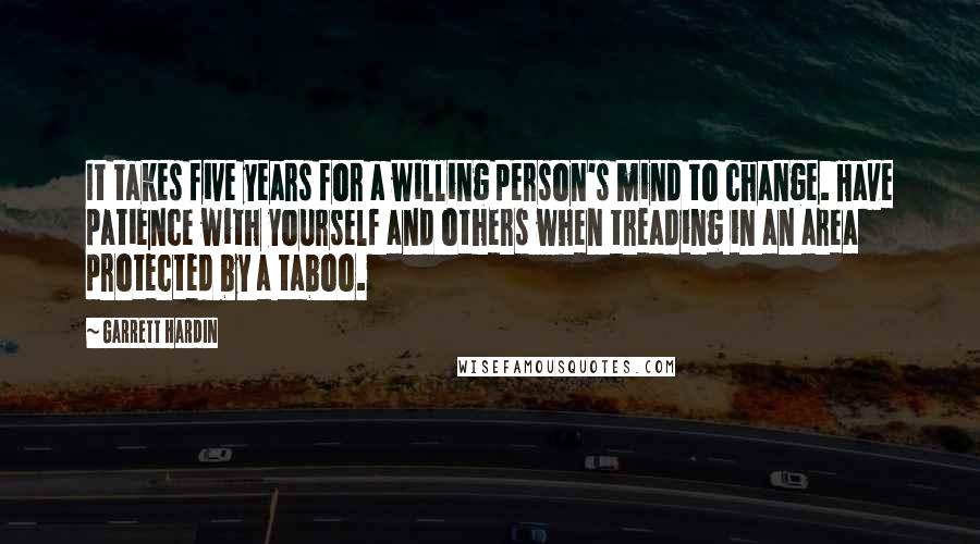 Garrett Hardin Quotes: It takes five years for a willing person's mind to change. Have patience with yourself and others when treading in an area protected by a taboo.