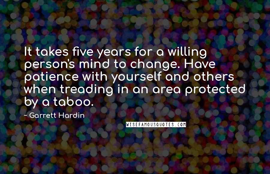 Garrett Hardin Quotes: It takes five years for a willing person's mind to change. Have patience with yourself and others when treading in an area protected by a taboo.