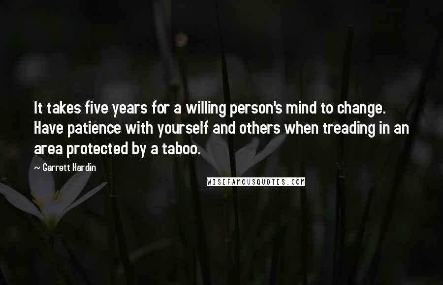 Garrett Hardin Quotes: It takes five years for a willing person's mind to change. Have patience with yourself and others when treading in an area protected by a taboo.