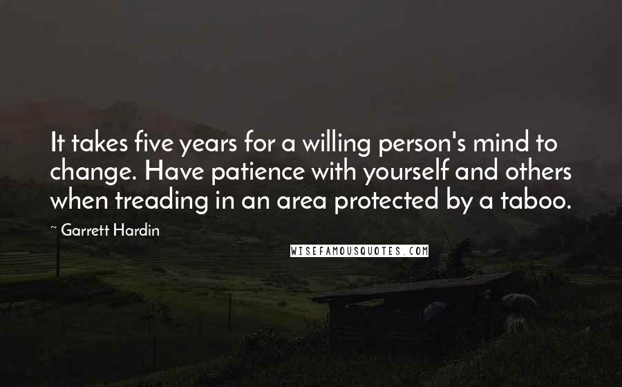 Garrett Hardin Quotes: It takes five years for a willing person's mind to change. Have patience with yourself and others when treading in an area protected by a taboo.