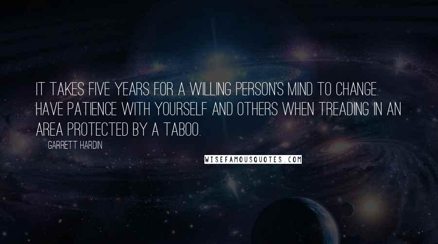 Garrett Hardin Quotes: It takes five years for a willing person's mind to change. Have patience with yourself and others when treading in an area protected by a taboo.