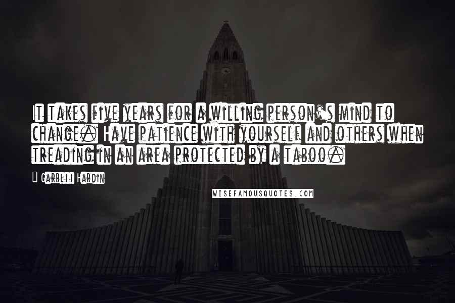 Garrett Hardin Quotes: It takes five years for a willing person's mind to change. Have patience with yourself and others when treading in an area protected by a taboo.