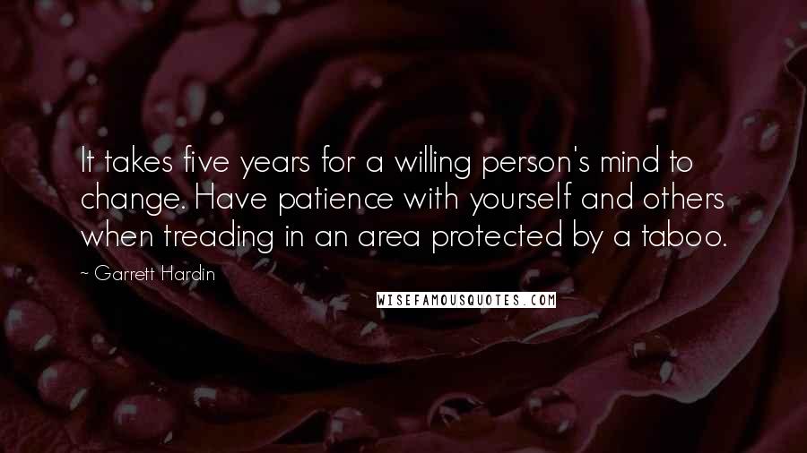 Garrett Hardin Quotes: It takes five years for a willing person's mind to change. Have patience with yourself and others when treading in an area protected by a taboo.