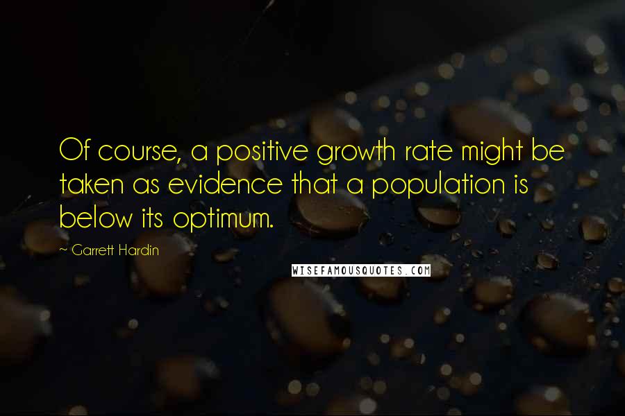 Garrett Hardin Quotes: Of course, a positive growth rate might be taken as evidence that a population is below its optimum.