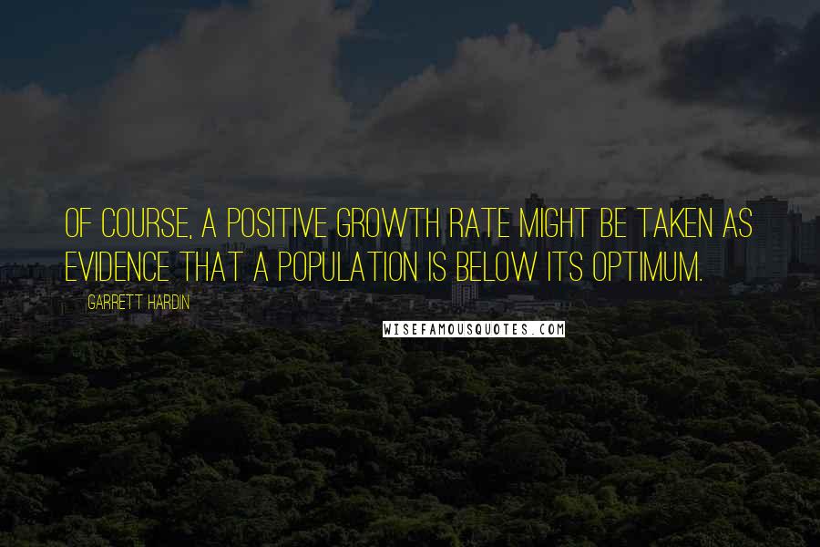 Garrett Hardin Quotes: Of course, a positive growth rate might be taken as evidence that a population is below its optimum.