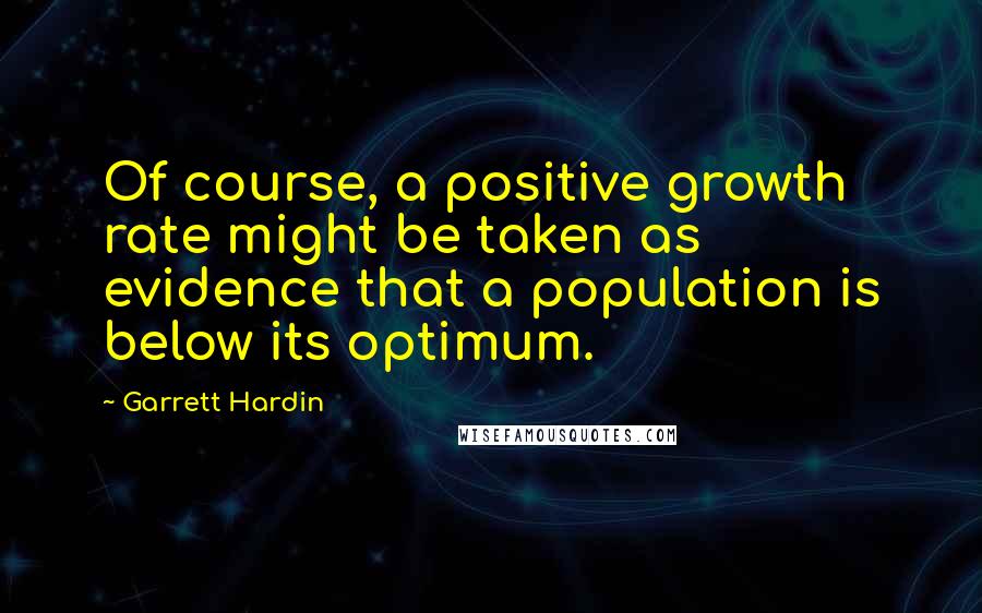 Garrett Hardin Quotes: Of course, a positive growth rate might be taken as evidence that a population is below its optimum.