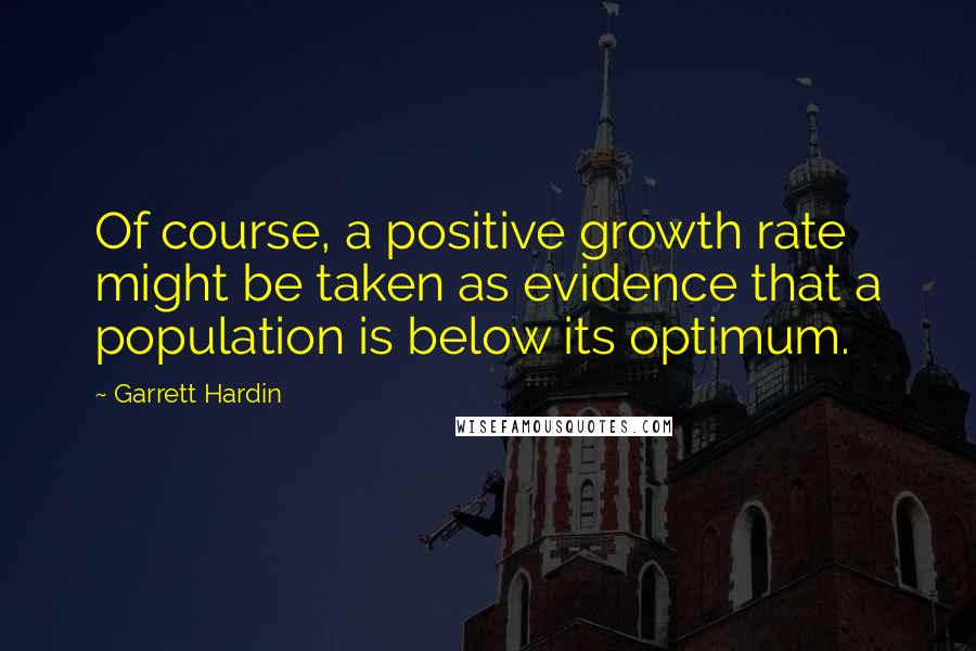 Garrett Hardin Quotes: Of course, a positive growth rate might be taken as evidence that a population is below its optimum.